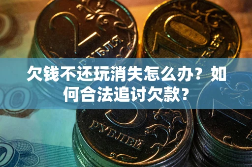 济南欠钱不还玩消失怎么办？如何合法追讨欠款？