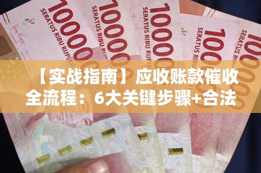 济南【实战指南】应收账款催收全流程：6大关键步骤+合法回款技巧