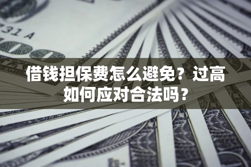 济南借钱担保费怎么避免？过高如何应对合法吗？