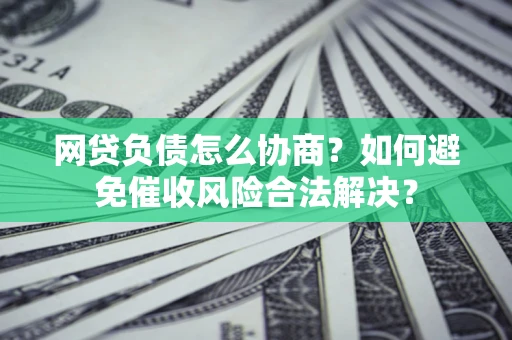 济南网贷负债怎么协商？如何避免催收风险合法解决？