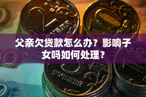 济南父亲欠贷款怎么办？影响子女吗如何处理？