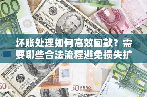 济南坏账处理如何高效回款？需要哪些合法流程避免损失扩大？