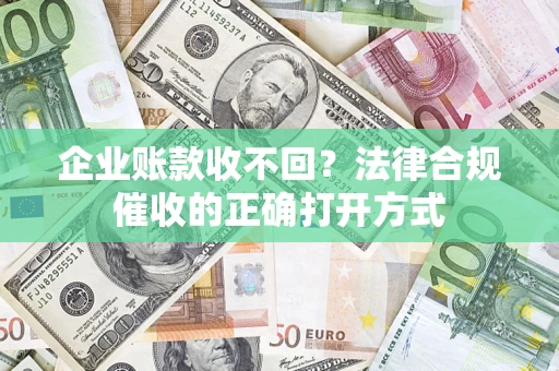 济南企业账款收不回？法律合规催收的正确打开方式