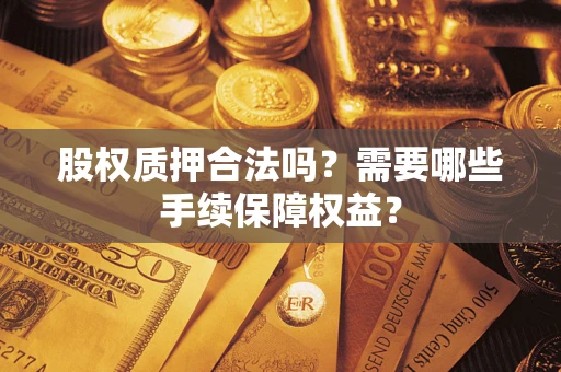 济南股权质押合法吗？需要哪些手续保障权益？