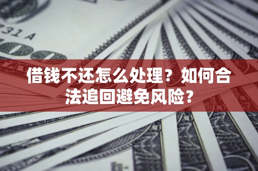 济南借钱不还怎么处理？如何合法追回避免风险？