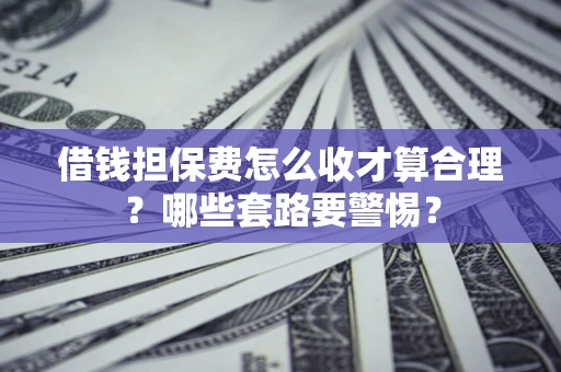 济南借钱担保费怎么收才算合理？哪些套路要警惕？