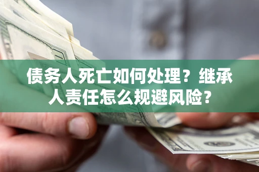 济南债务人死亡如何处理?继承人责任怎么规避风险? 济南债务人死亡如何处理?继承人责任怎么规避风险?