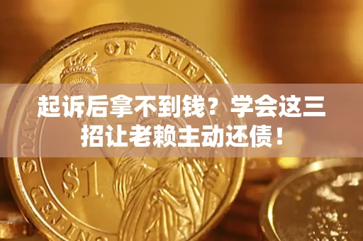 济南起诉后拿不到钱？学会这三招让老赖主动还债！