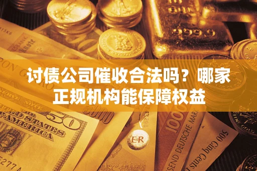 济南讨债公司催收合法吗？哪家正规机构能保障权益