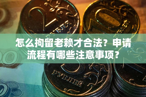 济南怎么拘留老赖才合法？申请流程有哪些注意事项？