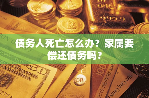 济南债务人死亡怎么办？家属要偿还债务吗？