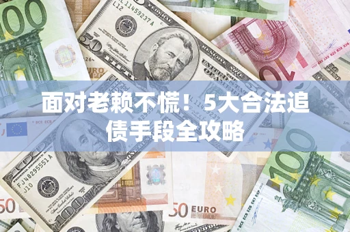 济南面对老赖不慌！5大合法追债手段全攻略