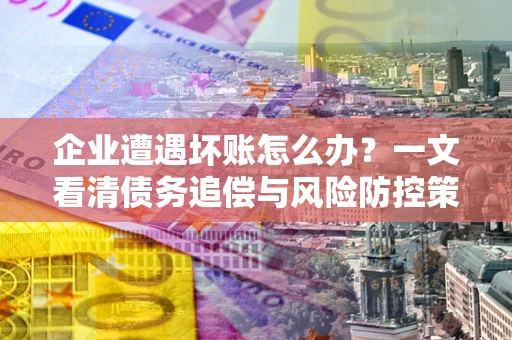 济南企业遭遇坏账怎么办？一文看清债务追偿与风险防控策略