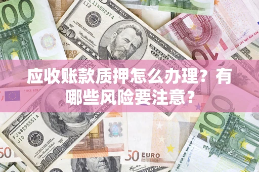 济南应收账款质押怎么办理？有哪些风险要注意？