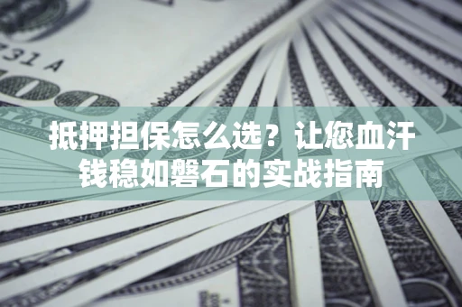 济南抵押担保怎么选？让您血汗钱稳如磐石的实战指南