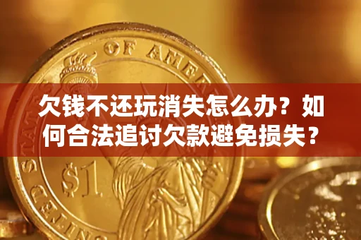 济南欠钱不还玩消失怎么办?如何合法追讨欠款避免损失? 济南欠钱不还玩消失怎么办?如何合法追讨欠款避免损失?