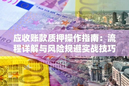 济南应收账款质押操作指南:流程详解与风险规避实战技巧 济南应收账款质押操作指南:流程详解与风险规避实战技巧