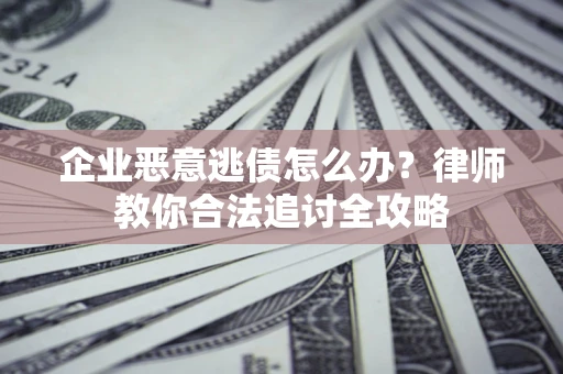 济南企业恶意逃债怎么办？律师教你合法追讨全攻略