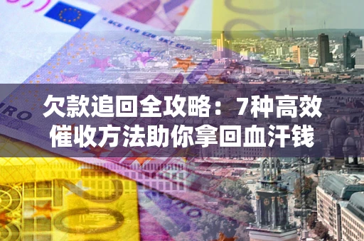济南欠款追回全攻略：7种高效催收方法助你拿回血汗钱