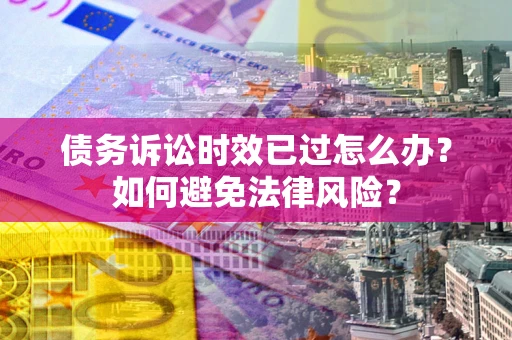 济南债务诉讼时效已过怎么办？如何避免法律风险？