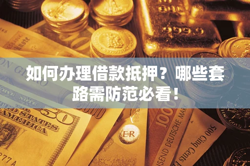 济南如何办理借款抵押？哪些套路需防范必看！
