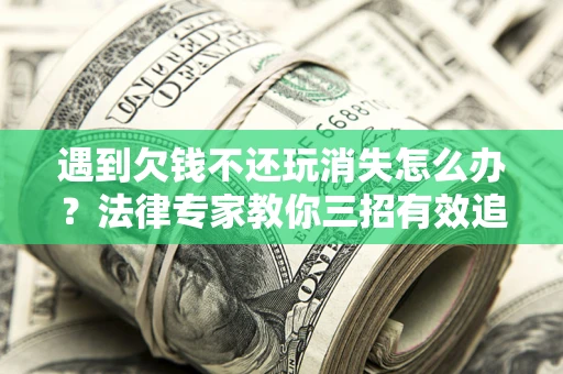 济南遇到欠钱不还玩消失怎么办？法律专家教你三招有效追债！