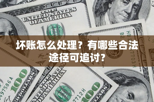 济南坏账怎么处理？有哪些合法途径可追讨？