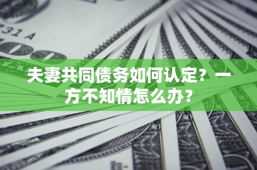 济南夫妻共同债务如何认定？一方不知情怎么办？