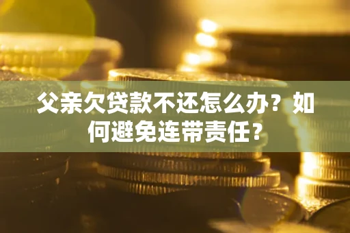 济南父亲欠贷款不还怎么办？如何避免连带责任？