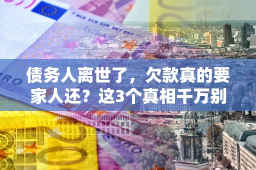 济南债务人离世了，欠款真的要家人还？这3个真相千万别弄错