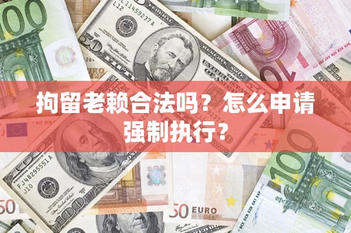 济南拘留老赖合法吗？怎么申请强制执行？