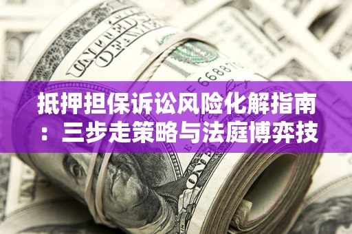 济南抵押担保诉讼风险化解指南：三步走策略与法庭博弈技巧