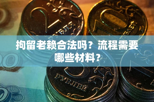 济南拘留老赖合法吗？流程需要哪些材料？