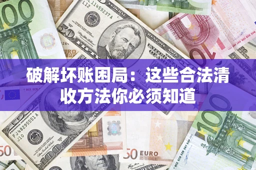 济南破解坏账困局：这些合法清收方法你必须知道