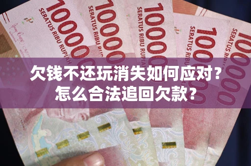 济南欠钱不还玩消失如何应对？怎么合法追回欠款？