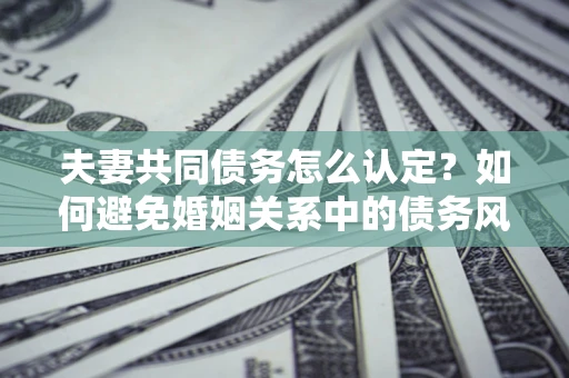 济南夫妻共同债务怎么认定？如何避免婚姻关系中的债务风险？