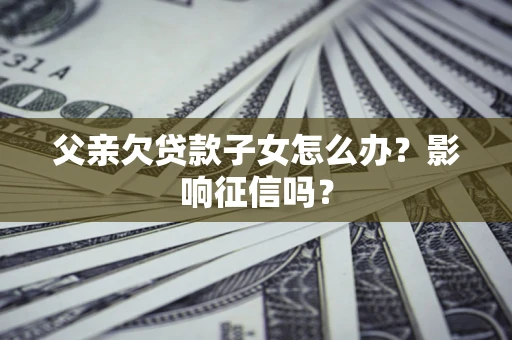 济南父亲欠贷款子女怎么办？影响征信吗？