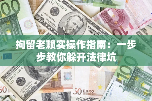 济南拘留老赖实操作指南：一步步教你躲开法律坑