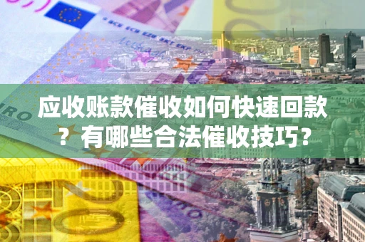 济南应收账款催收如何快速回款？有哪些合法催收技巧？