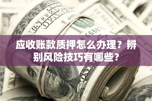 济南应收账款质押怎么办理？辨别风险技巧有哪些？