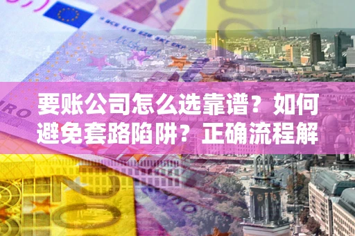 济南要账公司怎么选靠谱？如何避免套路陷阱？正确流程解析