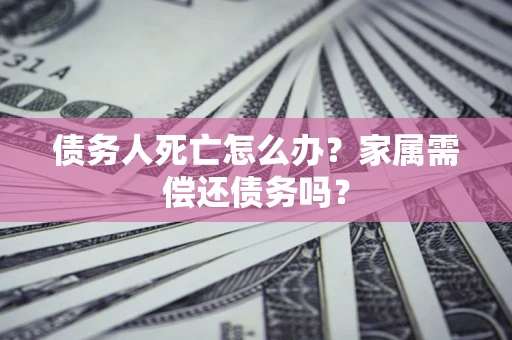 济南债务人死亡怎么办？家属需偿还债务吗？