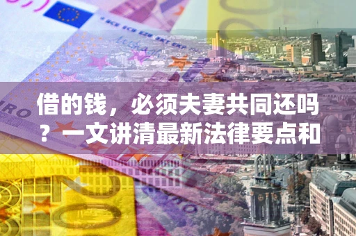 济南借的钱，必须夫妻共同还吗？一文讲清最新法律要点和避坑指南