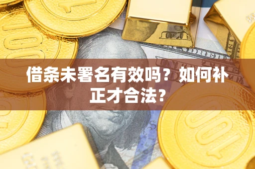 济南借条未署名有效吗？如何补正才合法？