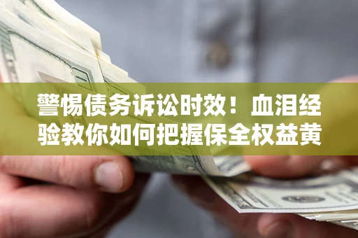 济南警惕债务诉讼时效！血泪经验教你如何把握保全权益黄金期