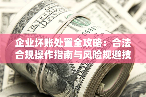 济南企业坏账处置全攻略：合法合规操作指南与风险规避技巧解析
