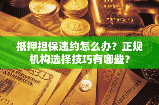 济南抵押担保违约怎么办？正规机构选择技巧有哪些？