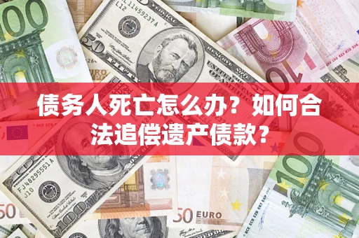 济南债务人死亡怎么办？如何合法追偿遗产债款？