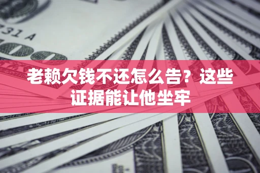 济南老赖欠钱不还怎么告？这些证据能让他坐牢