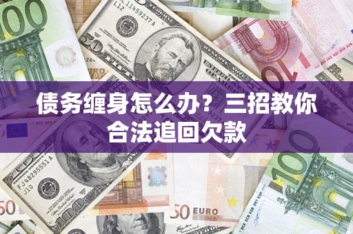 济南债务缠身怎么办？三招教你合法追回欠款